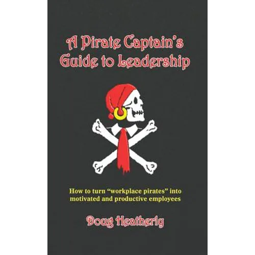 A Pirate Captain's Guide to Leadership: How to turn "workplace pirates" into motivated and productive employees - Hardcover