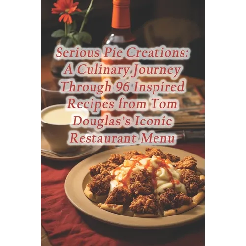 Serious Pie Creations: A Culinary Journey Through 96 Inspired Recipes from Tom Douglas's Iconic Restaurant Menu - Paperback