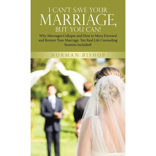 I Can't Save Your Marriage, but You Can!: Why Marriages Collapse and How to Move Forward and Restore Your Marriage. Ten Real Life Counseling Sessions - Hardcover