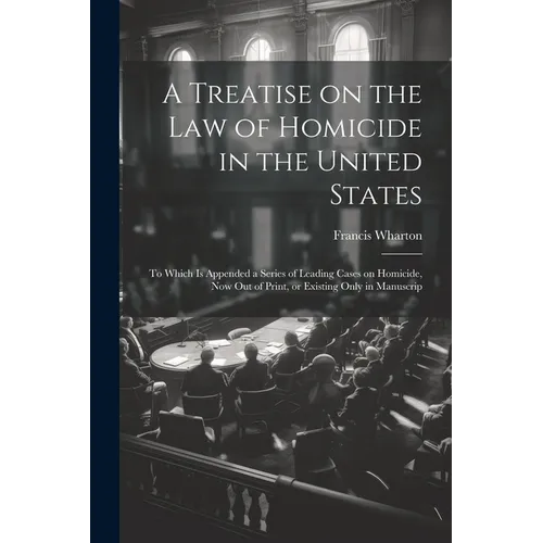 A Treatise on the law of Homicide in the United States: To Which is Appended a Series of Leading Cases on Homicide, now out of Print, or Existing Only - Paperback