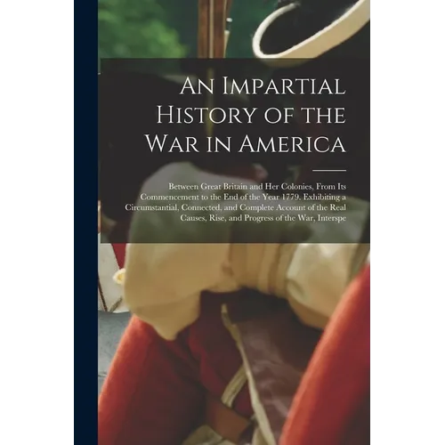An Impartial History of the War in America: Between Great Britain and Her Colonies, From Its Commencement to the End of the Year 1779. Exhibiting a Ci - Paperback