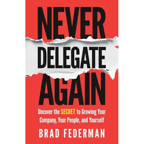 Never Delegate Again: Uncover the Secret to Growing Your Company, Your People, and Yourself - Paperback