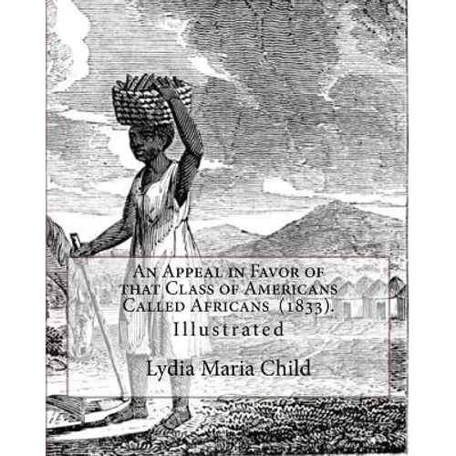 An Appeal in Favor of that Class of Americans Called Africans (1833). By: Lydia Maria Child: Illustrated - Paperback