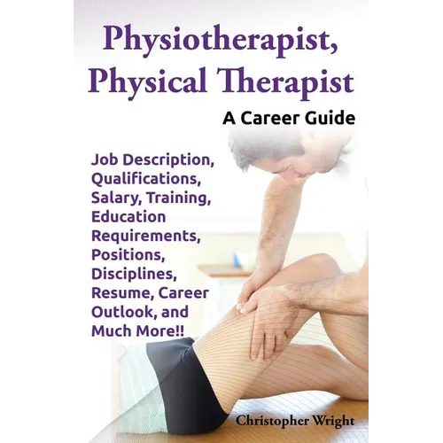 Physiotherapist, Physical Therapist. Job Description, Qualifications, Salary, Training, Education Requirements, Positions, Disciplines, Resume, Career - Paperback