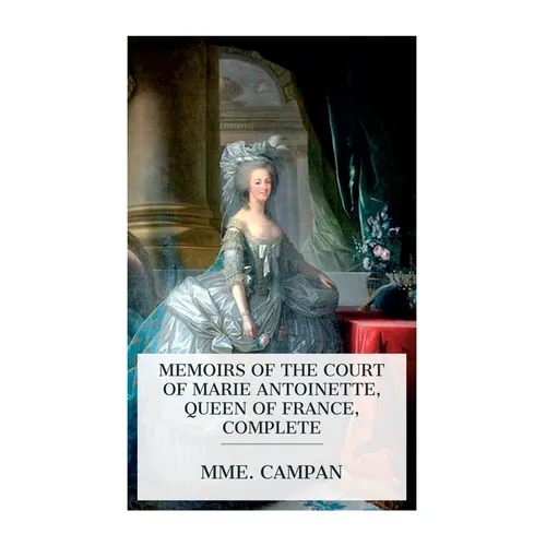 Memoirs of the Court of Marie Antoinette, Queen of France, Complete: Being the Historic Memoirs of Madam Campan, First Lady in Waiting to the Queen - Paperback