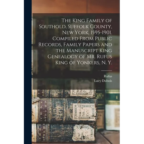 The King Family of Southold, Suffolk County, New York, 1595-1901. Compiled From Public Records, Family Papers and the Manuscript King Genealogy of Mr. - Paperback
