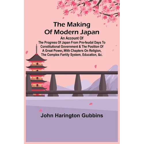 The Making of Modern Japan; An Account of the Progress of Japan from Pre-feudal Days to Constitutional Government & the Position of a Great Power, Wit - Paperback