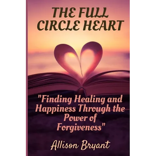 The Full Circle Heart: Finding Healing and Happiness Through the Power of Forgiveness - Paperback