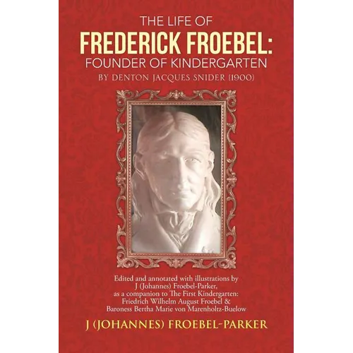 The Life of Frederick Froebel: Founder of Kindergarten by Denton Jacques Snider (1900): Edited and Annotated with Illustrations by J (Johannes) Froeb - Paperback