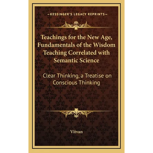 Teachings for the New Age, Fundamentals of the Wisdom Teaching Correlated with Semantic Science: Clear Thinking, a Treatise on Conscious Thinking - Hardcover