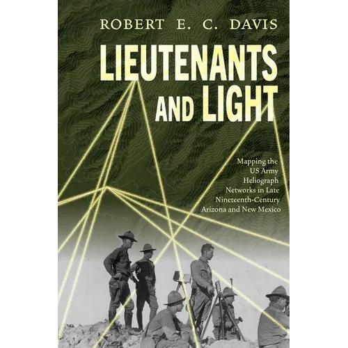 Lieutenants and Light: Mapping the US Army Heliograph Networks in Late Nineteenth-Century Arizona and New Mexico - Paperback