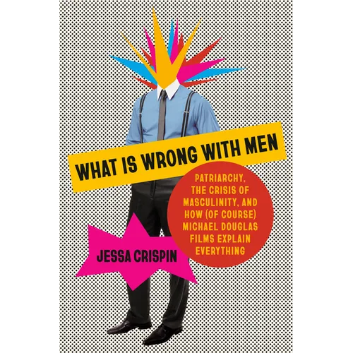 What Is Wrong with Men: Patriarchy, the Crisis of Masculinity, and How (of Course) Michael Douglas Films Explain Everything - Hardcover