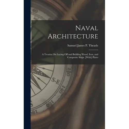 Naval Architecture: A Treatise On Laying Off and Building Wood, Iron, and Composite Ships. [With] Plates - Hardcover