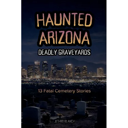 Haunted Arizona Deadly Graveyards: 13 Fatal Cemetery Stories - Paperback