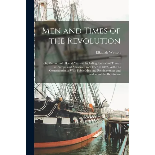 Men and Times of the Revolution; or, Memoirs of Elkanah Watson, Including Journals of Travels in Europe and America, From 1777 to 1842, With his Corre - Paperback
