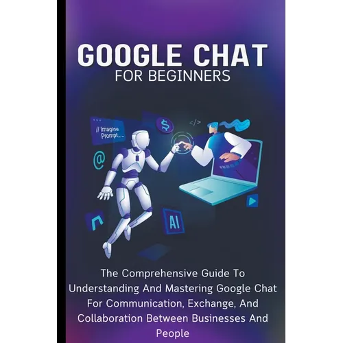 Google Chat For Beginners: The Comprehensive Guide To Understanding And Mastering Google Chat For Communication, Exchange, And Collaboration Between B - Paperback