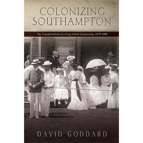 Colonizing Southampton: The Transformation of a Long Island Community, 1870-1900 - Paperback