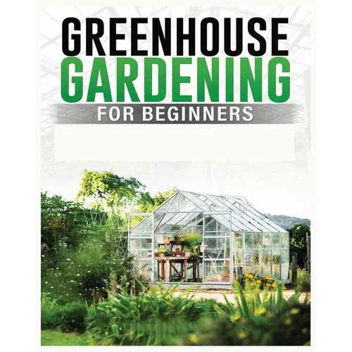 Greenhouse Gardening for Beginners: A Comprehensive Guide to Building and Maintaining Your Own Greenhouse Garden - Paperback