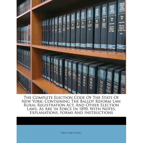 The Complete Election Code Of The State Of New York: Containing The Ballot Reform Law, Rural Registration Act, And Other Election Laws, As Are In Forc - Paperback