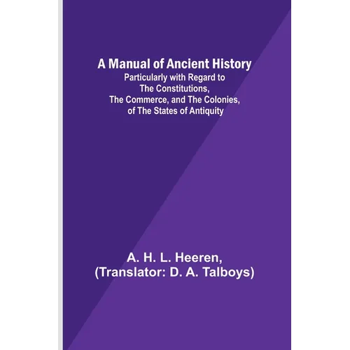 A Manual of Ancient History; Particularly with Regard to the Constitutions, the Commerce, and the Colonies, of the States of Antiquity - Paperback