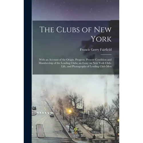 The Clubs of New York: With an Account of the Origin, Progress, Present Condition and Mambership of the Leading Clubs; an Essay on New York C - Paperback