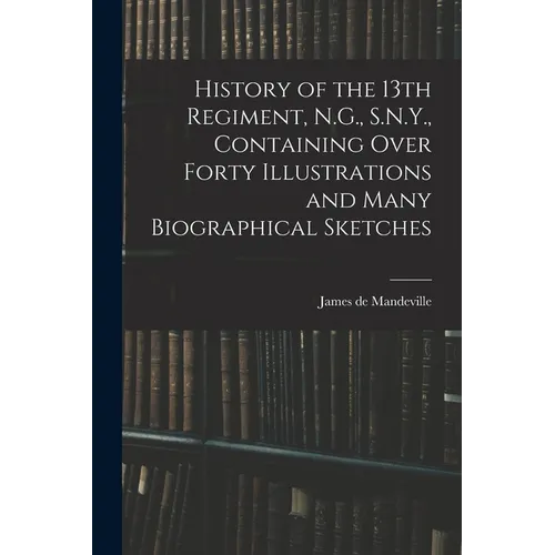 History of the 13th Regiment, N.G., S.N.Y., Containing Over Forty Illustrations and Many Biographical Sketches - Paperback