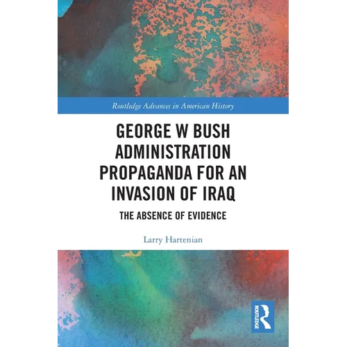 George W Bush Administration Propaganda for an Invasion of Iraq: The Absence of Evidence - Paperback