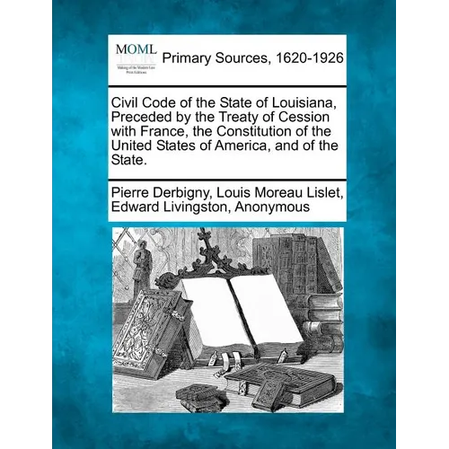 Civil Code of the State of Louisiana, Preceded by the Treaty of Cession with France, the Constitution of the United States of America, and of the Stat - Paperback