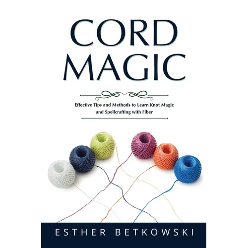 Cord Magic: Effective Tips and Methods to Learn Knot Magic and Spellcrafting with Fiber - Paperback