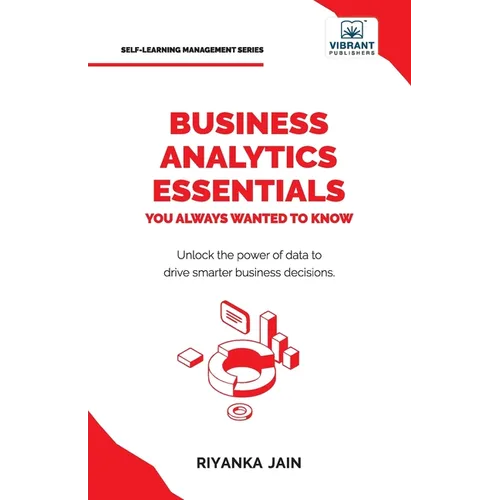 Business Analytics Essentials You Always Wanted to Know: Learn Data Analytics, Predictive Techniques, Visualization, and Tools for Effective Decision- - Paperback