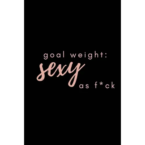 Goal Weight: Sexy As F*ck: A fitness, meal, and calorie log book for women who track their progress - Paperback