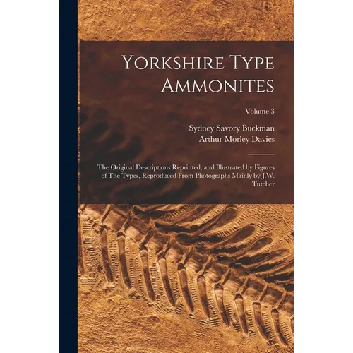 Yorkshire Type Ammonites: The Original Descriptions Reprinted, and Illustrated by Figures of The Types, Reproduced From Photographs Mainly by J. - Paperback