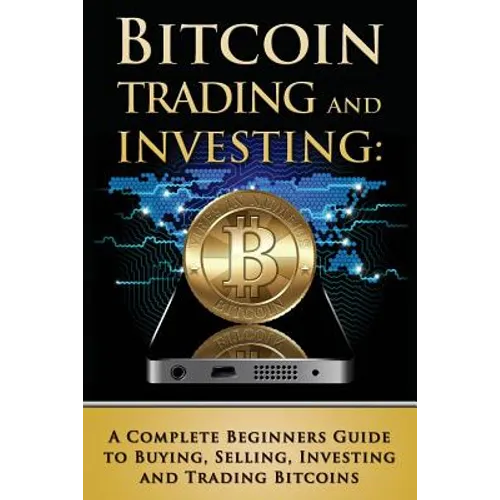 Bitcoin Trading and Investing: A Complete Beginners Guide to Buying, Selling, Investing and Trading Bitcoins - Paperback