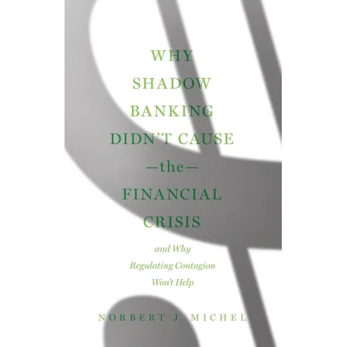 Why Shadow Banking Didn't Cause the Financial Crisis: And Why Regulating Contagion Won't Help - Paperback