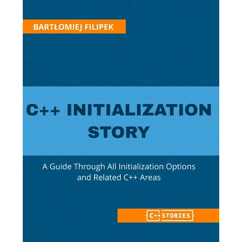 C++ Initialization Story: A Guide Through All Initialization Options and Related C++ Areas - Paperback