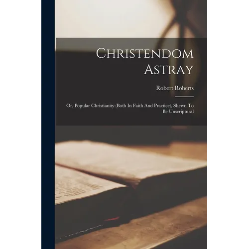 Christendom Astray: Or, Popular Christianity (both In Faith And Practice), Shewn To Be Unscriptural - Paperback