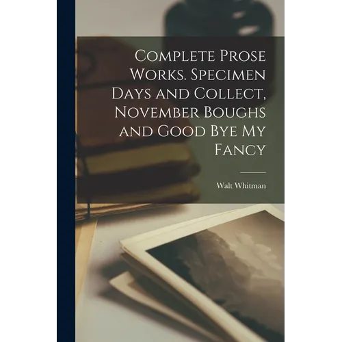 Complete Prose Works. Specimen Days and Collect, November Boughs and Good bye my Fancy - Paperback