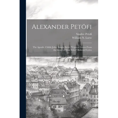 Alexander Petöfi: The Apostle. Childe John. Simple Steve. "Cypress Leaves From the Grave of Dear Ethel." Selected Lyrics - Paperback