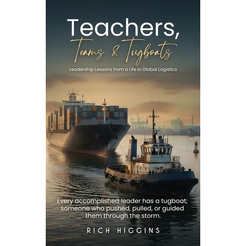 Teachers, Teams & Tugboats: Leadership Lessons from a Life in Global Logistics - Hardcover