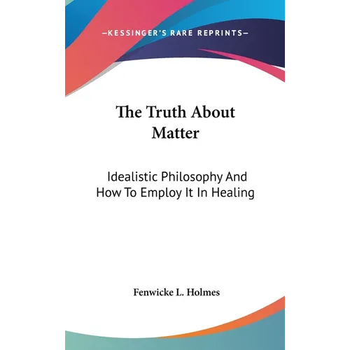 The Truth About Matter: Idealistic Philosophy And How To Employ It In Healing - Hardcover