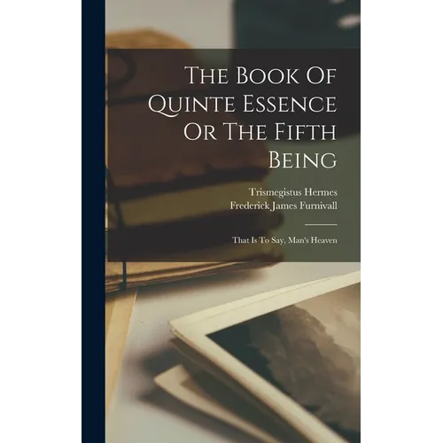 The Book Of Quinte Essence Or The Fifth Being; That Is To Say, Man's Heaven - Hardcover
