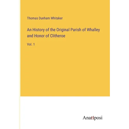 An History of the Original Parish of Whalley and Honor of Clitheroe: Vol. 1 - Paperback