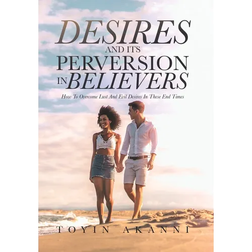 Desires and Its Perversion in Believers: How to Overcome Lust and Evil Desires in These End Times - Hardcover