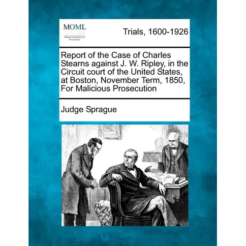 Report of the Case of Charles Stearns Against J. W. Ripley, in the Circuit Court of the United States, at Boston, November Term, 1850, for Malicious P - Paperback