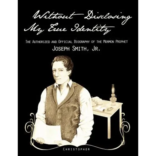 Without Disclosing My True Identity-The Authorized and Official Biography of the Mormon Prophet, Joseph Smith, Jr. - Paperback
