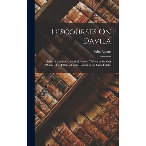 Discourses On Davila: A Series of Papers, On Political History. Written in the Year 1790, and Then Published in the Gazette of the United States - Hardcover