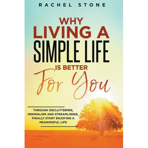 Why Living A Simple Life Is Better For You: Through Decluttering, Minimalism And Streamlining, Finally Start Enjoying A Meaningful Life - Paperback