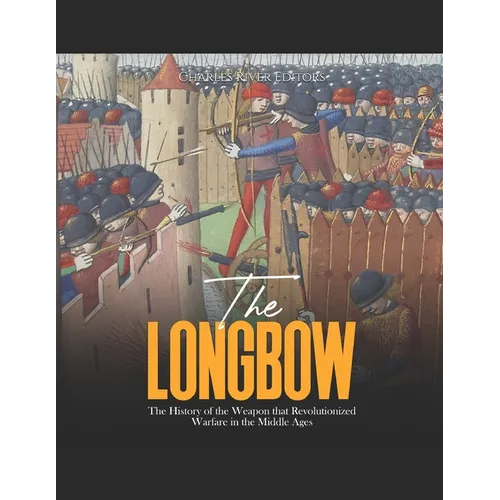 The Longbow: The History of the Weapon that Revolutionized Warfare in the Middle Ages - Paperback