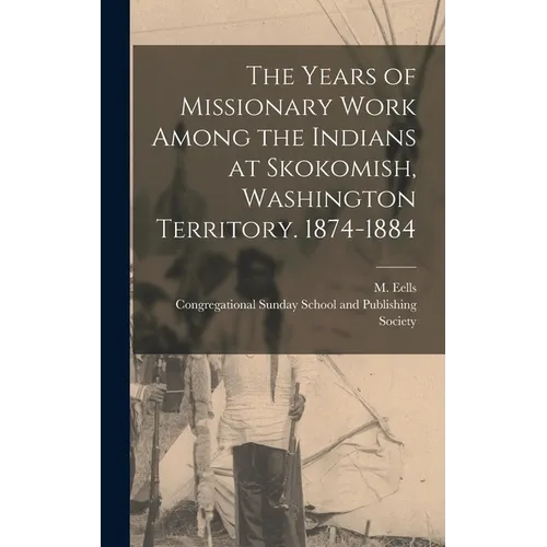 The Years of Missionary Work Among the Indians at Skokomish, Washington Territory. 1874-1884 - Hardcover