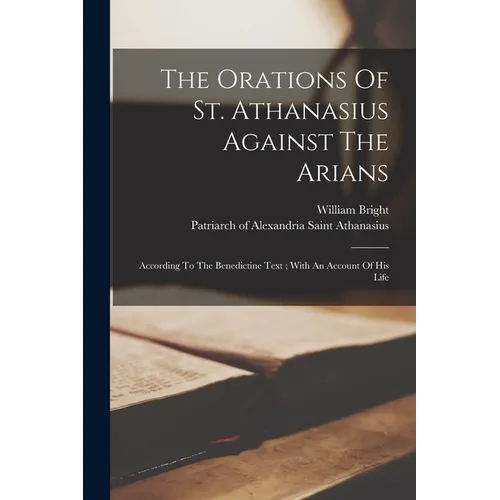 The Orations Of St. Athanasius Against The Arians: According To The Benedictine Text; With An Account Of His Life - Paperback